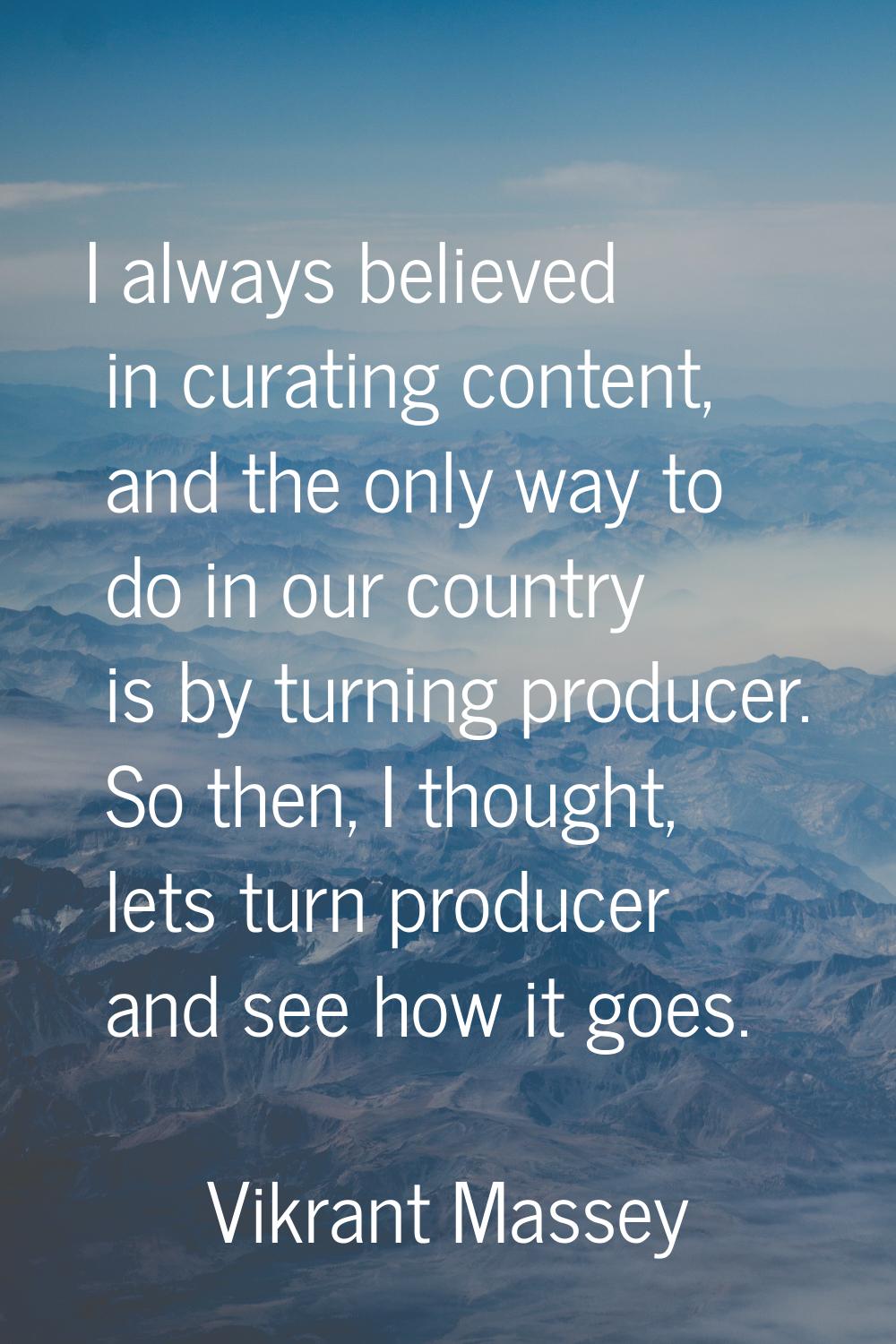 I always believed in curating content, and the only way to do in our country is by turning producer