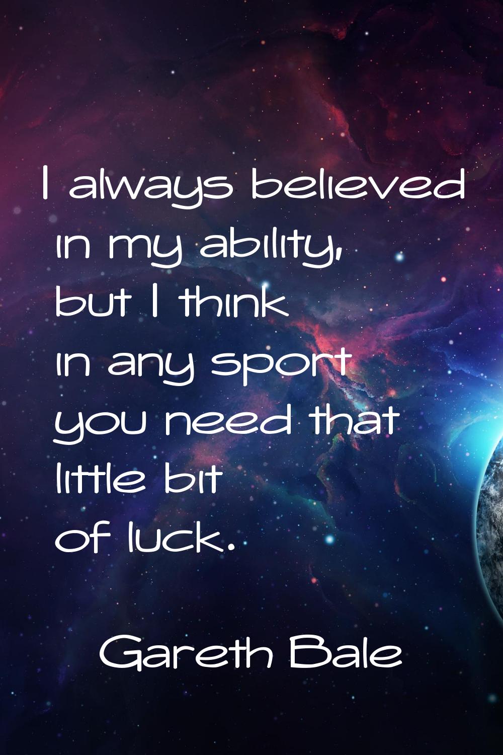 I always believed in my ability, but I think in any sport you need that little bit of luck.