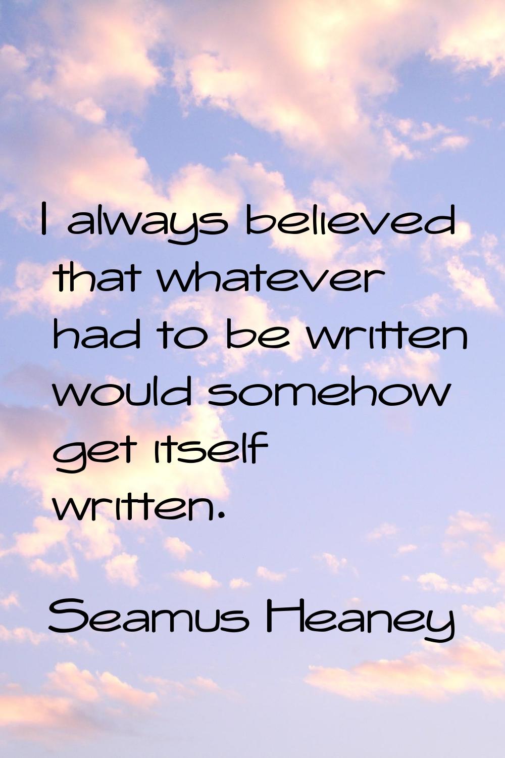 I always believed that whatever had to be written would somehow get itself written.