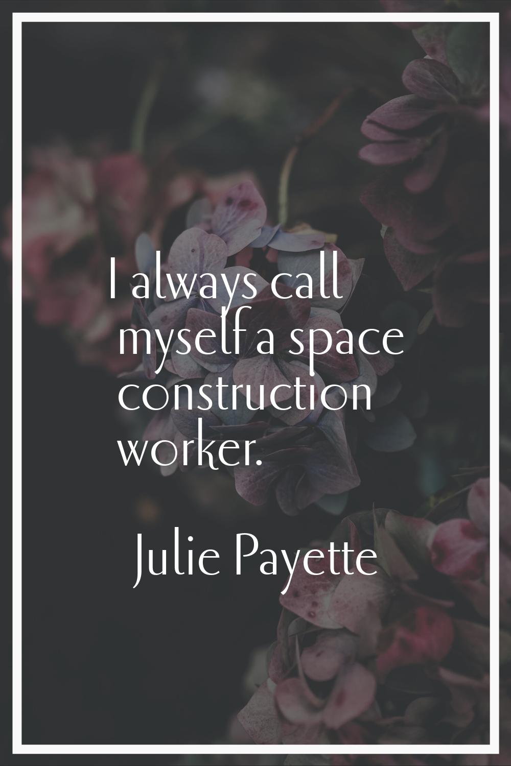 I always call myself a space construction worker.