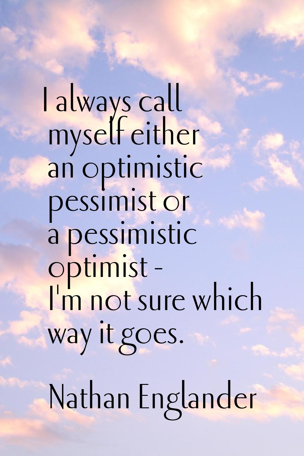 I always call myself either an optimistic pessimist or a pessimistic optimist - I'm not sure which 