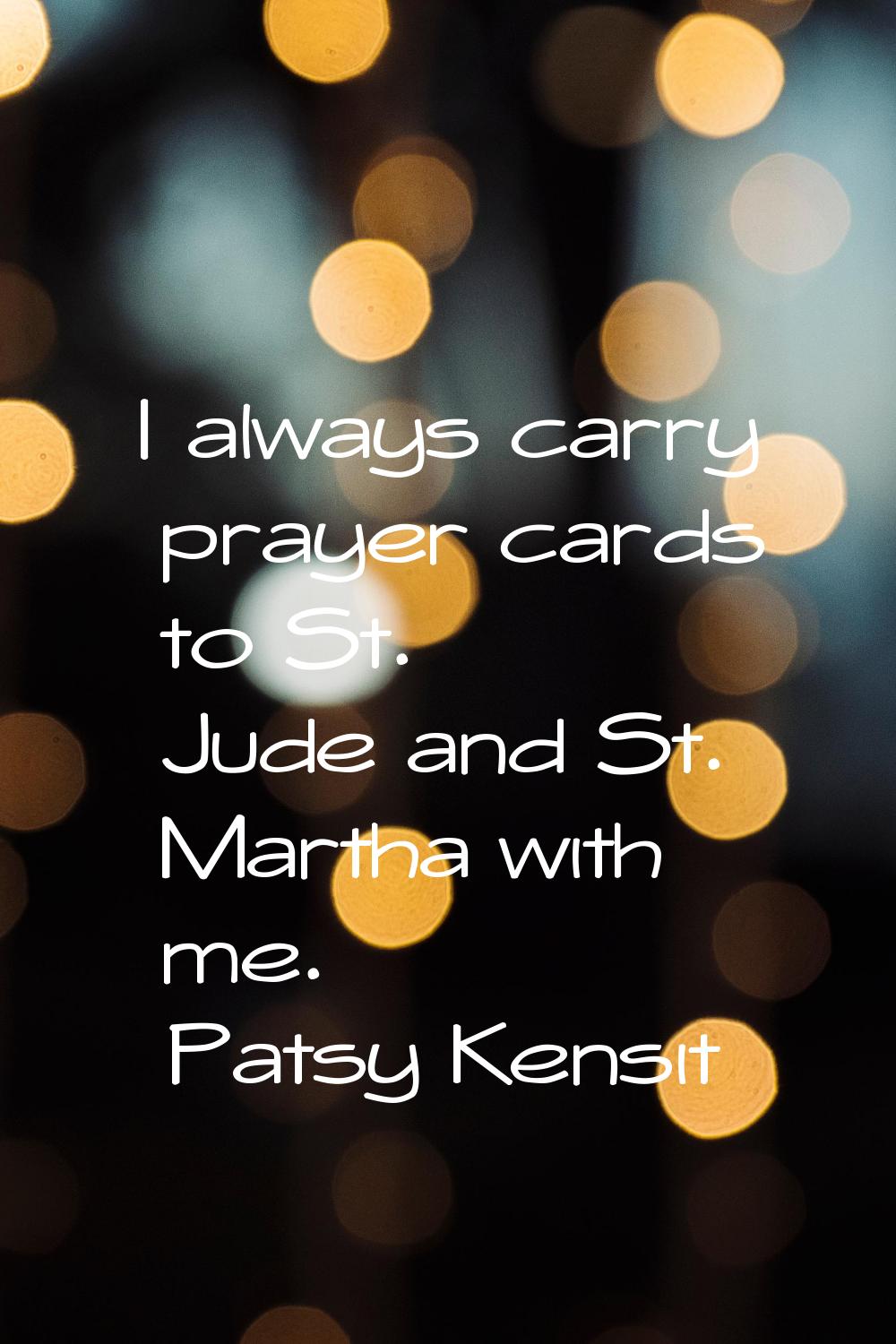 I always carry prayer cards to St. Jude and St. Martha with me.