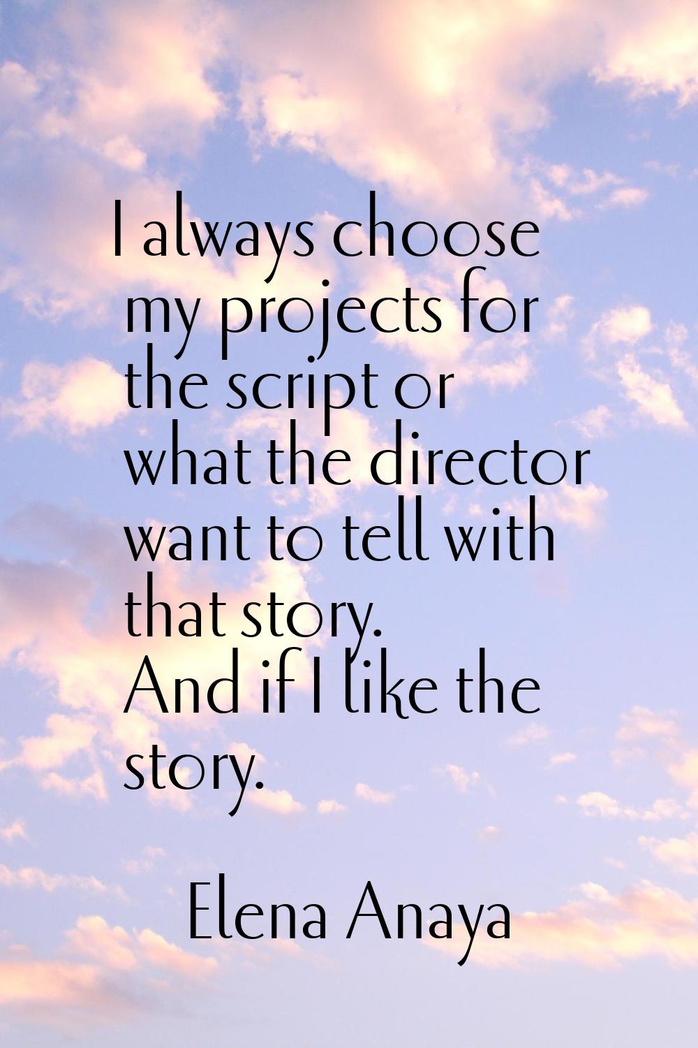 I always choose my projects for the script or what the director want to tell with that story. And i