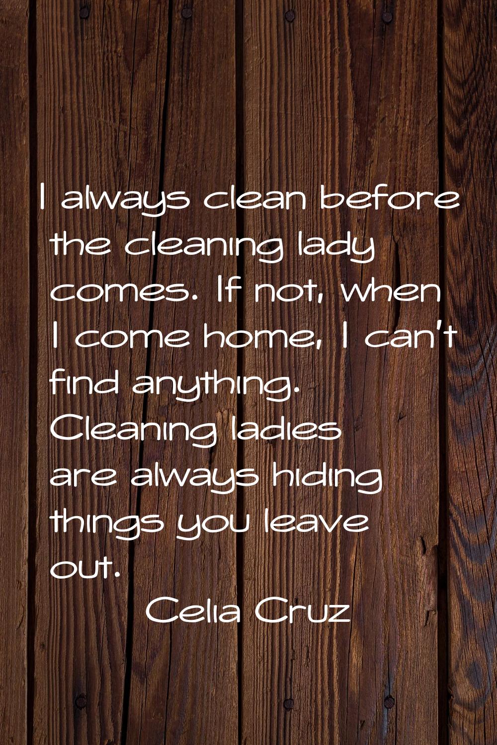 I always clean before the cleaning lady comes. If not, when I come home, I can't find anything. Cle