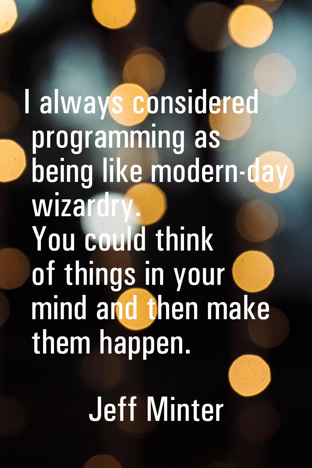 I always considered programming as being like modern-day wizardry. You could think of things in you