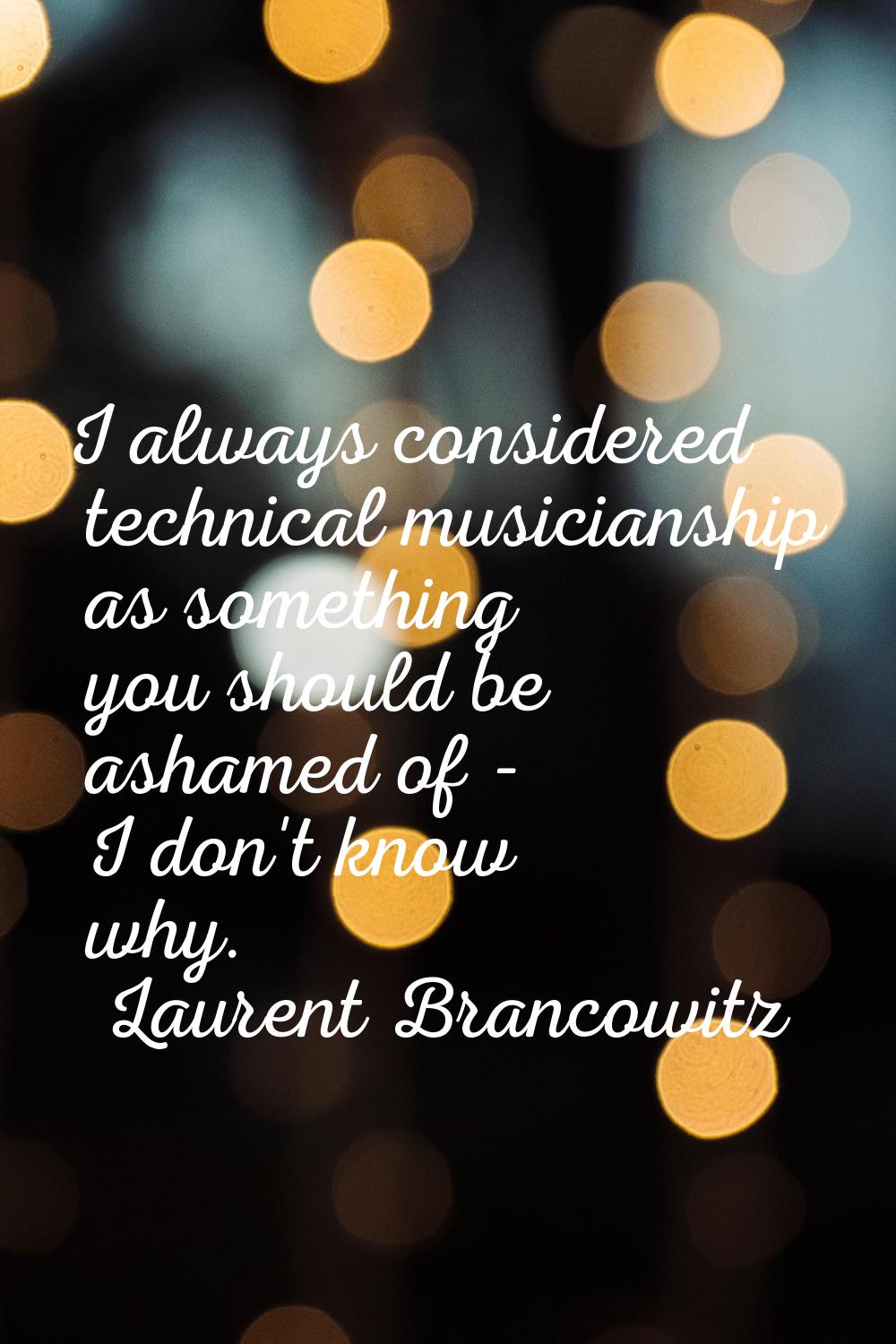 I always considered technical musicianship as something you should be ashamed of - I don't know why