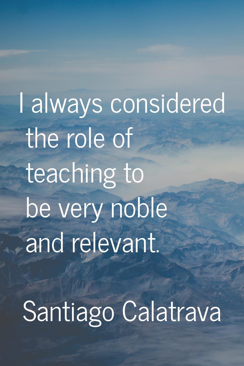 I always considered the role of teaching to be very noble and relevant.