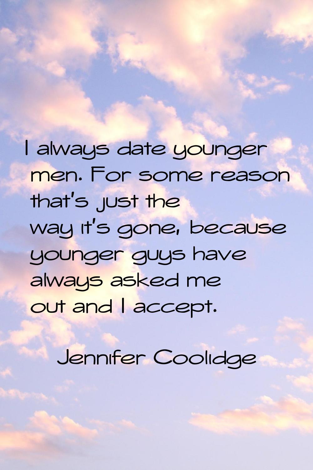 I always date younger men. For some reason that's just the way it's gone, because younger guys have