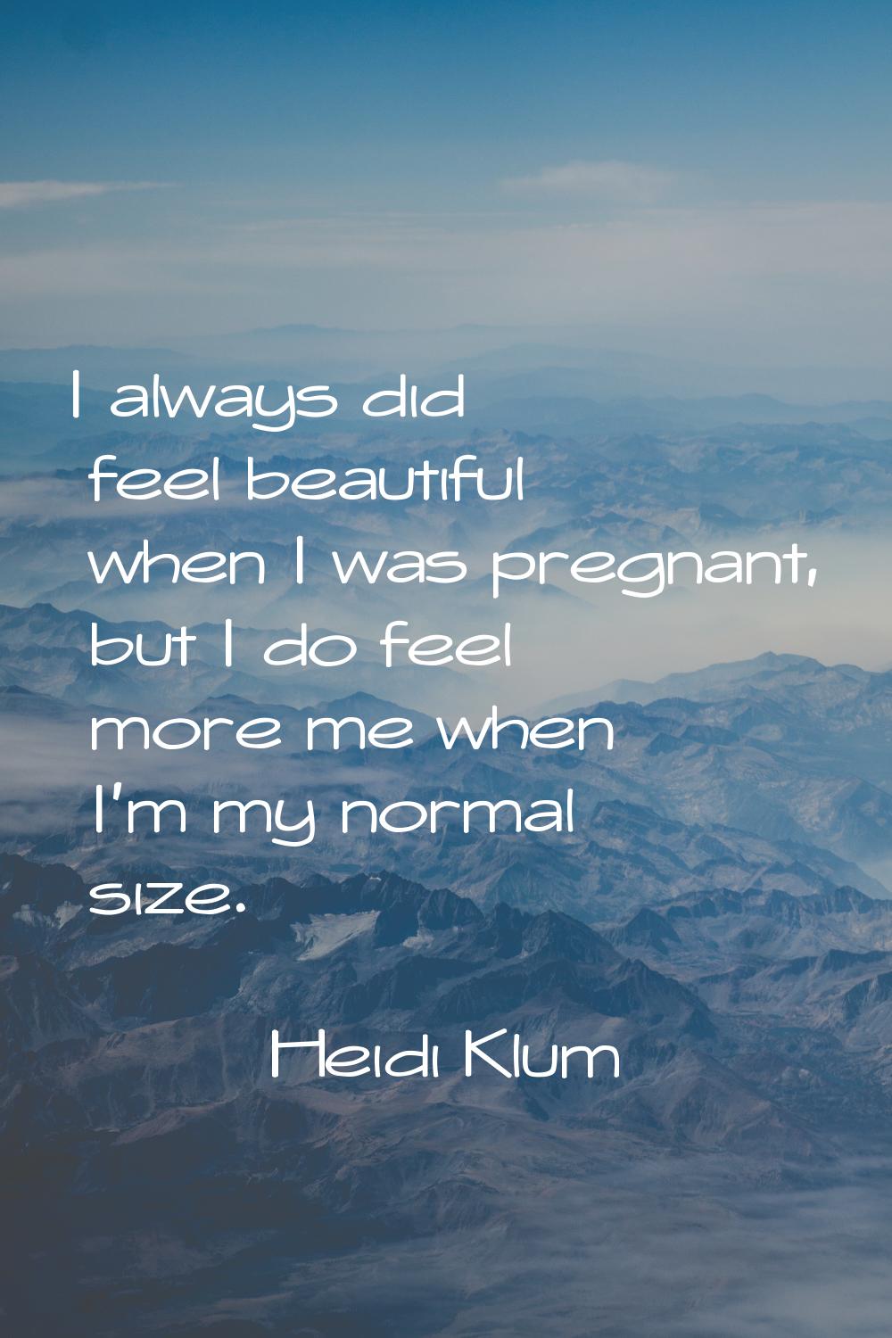 I always did feel beautiful when I was pregnant, but I do feel more me when I'm my normal size.
