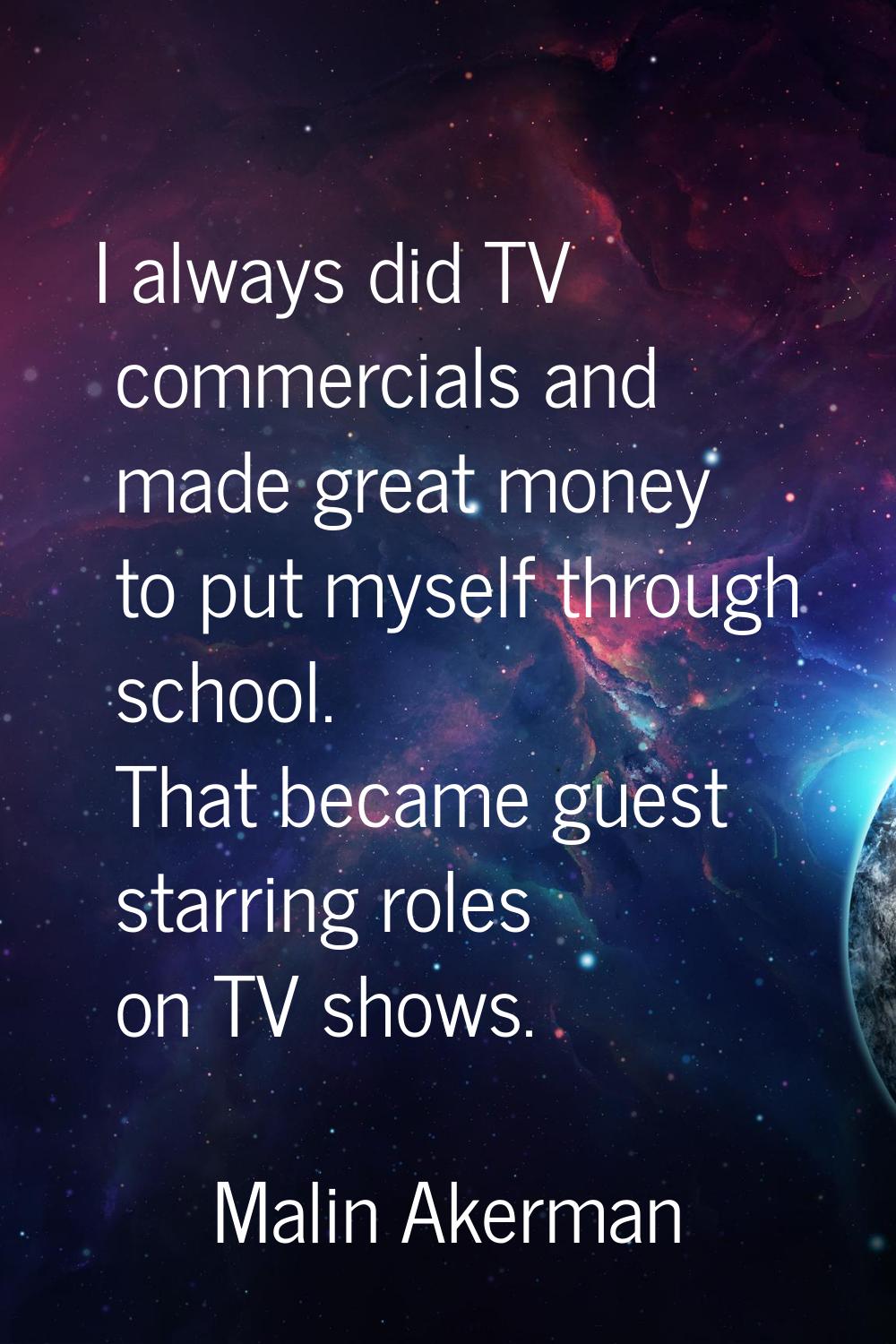 I always did TV commercials and made great money to put myself through school. That became guest st