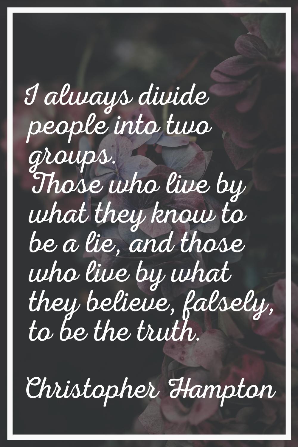 I always divide people into two groups. Those who live by what they know to be a lie, and those who