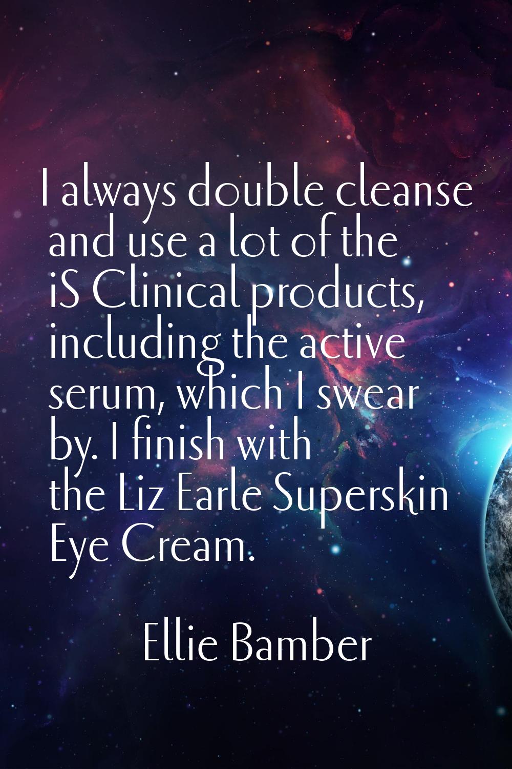 I always double cleanse and use a lot of the iS Clinical products, including the active serum, whic