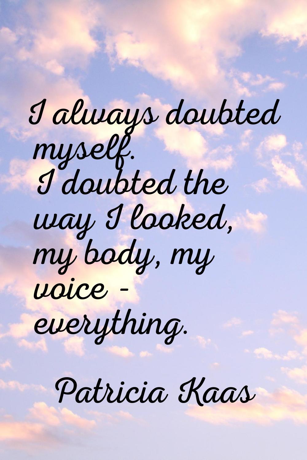 I always doubted myself. I doubted the way I looked, my body, my voice - everything.