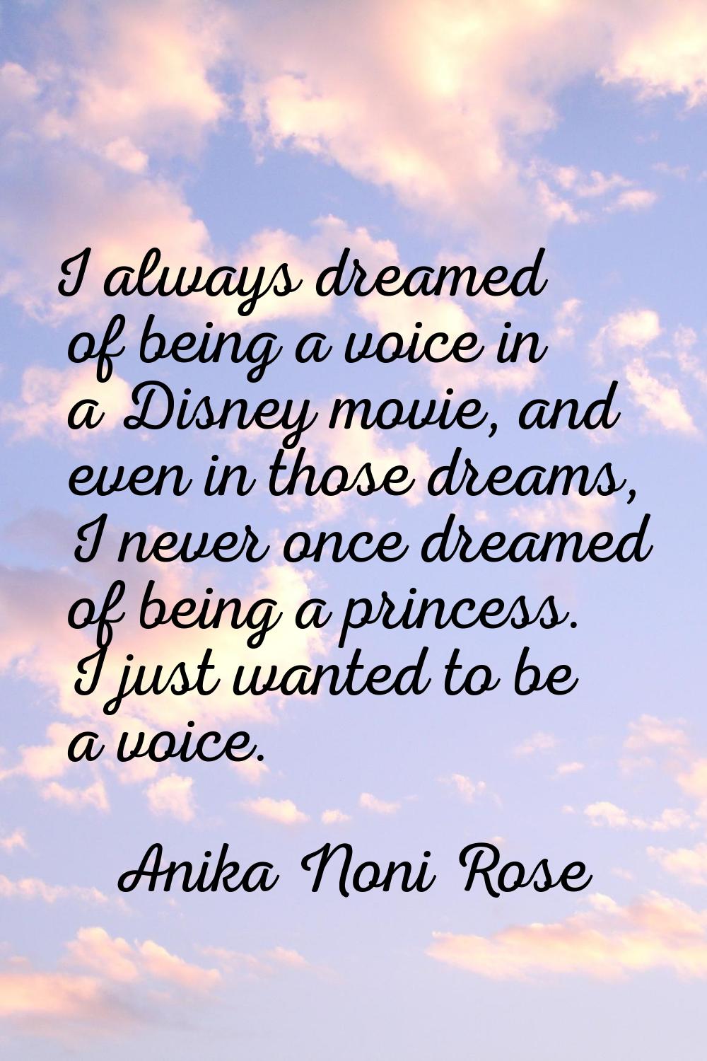 I always dreamed of being a voice in a Disney movie, and even in those dreams, I never once dreamed