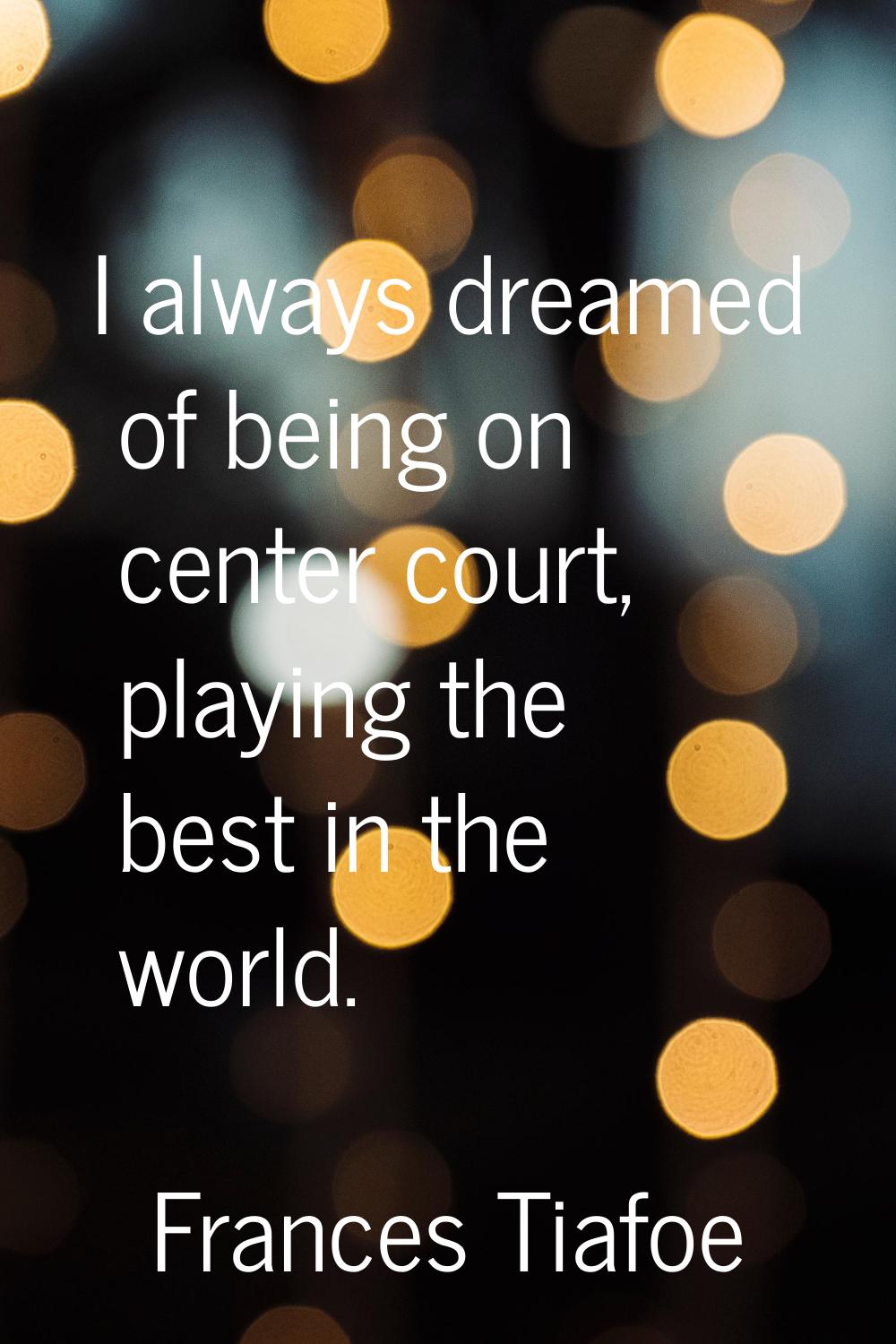 I always dreamed of being on center court, playing the best in the world.