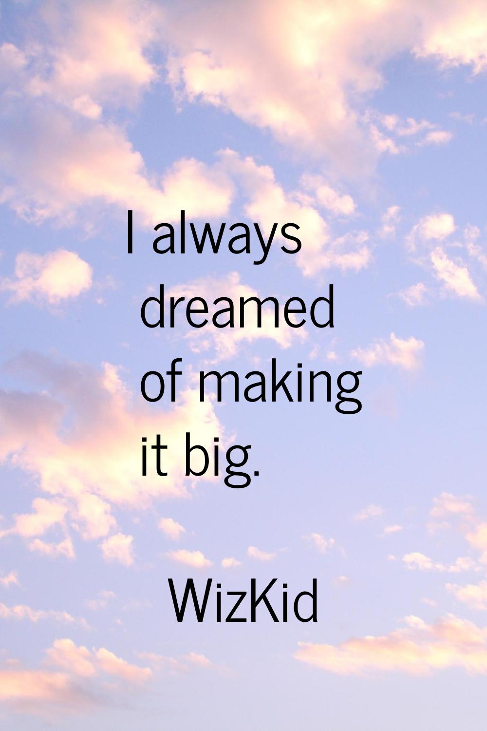 I always dreamed of making it big.
