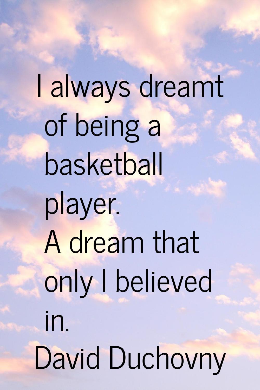 I always dreamt of being a basketball player. A dream that only I believed in.