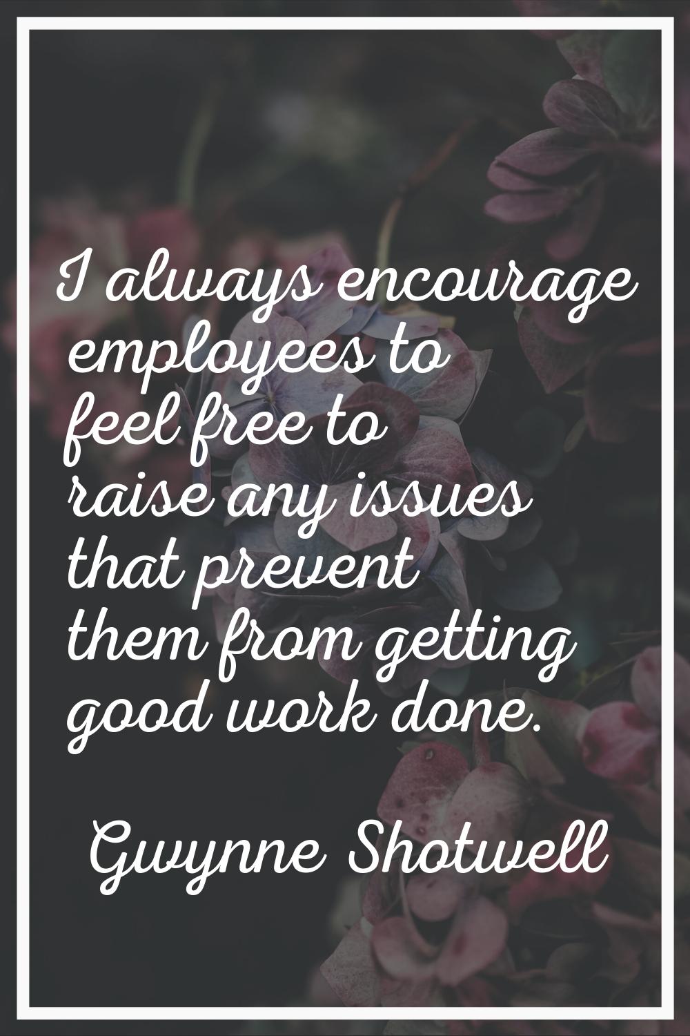 I always encourage employees to feel free to raise any issues that prevent them from getting good w