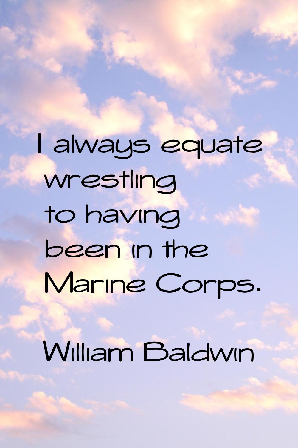 I always equate wrestling to having been in the Marine Corps.