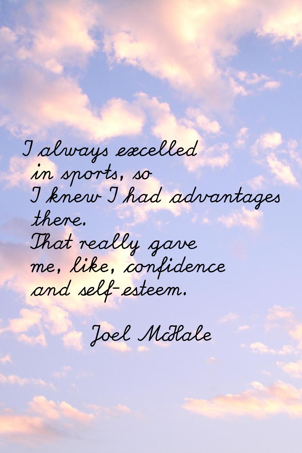 I always excelled in sports, so I knew I had advantages there. That really gave me, like, confidenc