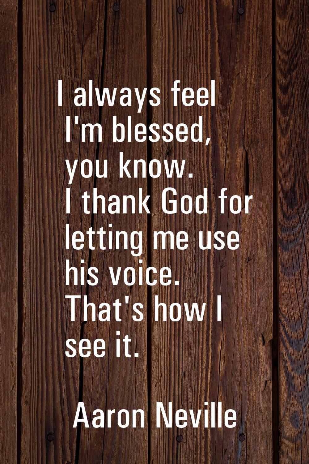 I always feel I'm blessed, you know. I thank God for letting me use his voice. That's how I see it.
