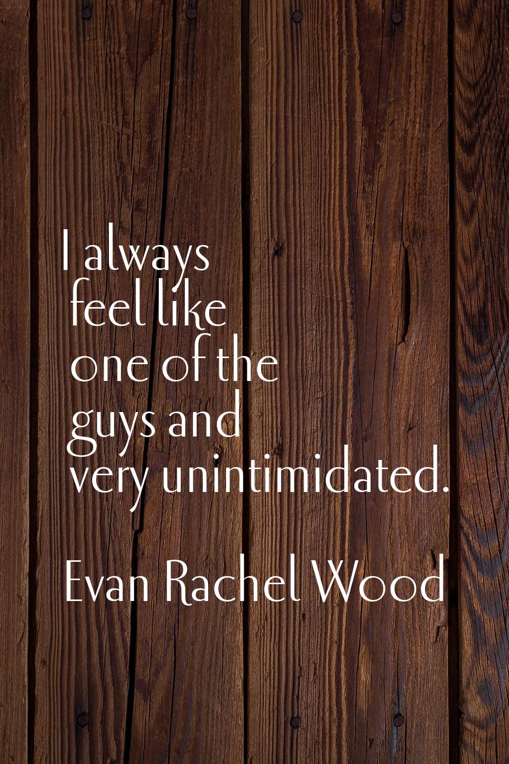 I always feel like one of the guys and very unintimidated.