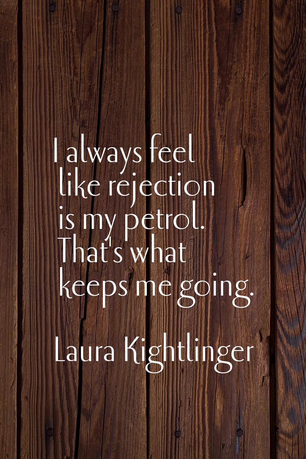 I always feel like rejection is my petrol. That's what keeps me going.