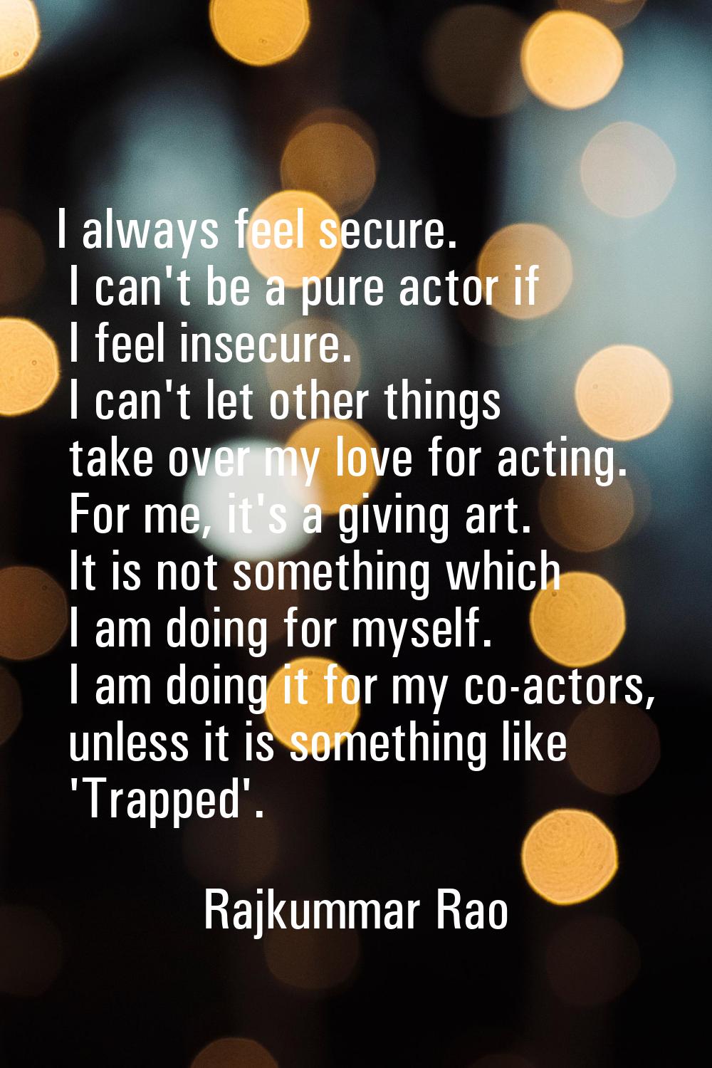I always feel secure. I can't be a pure actor if I feel insecure. I can't let other things take ove