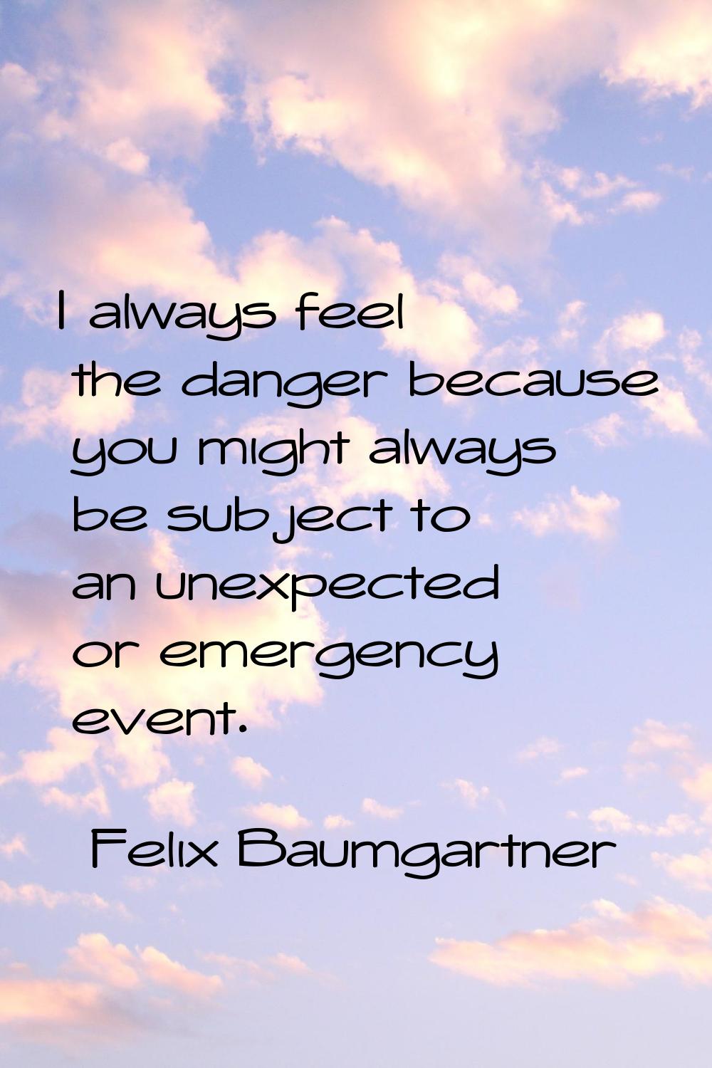 I always feel the danger because you might always be subject to an unexpected or emergency event.