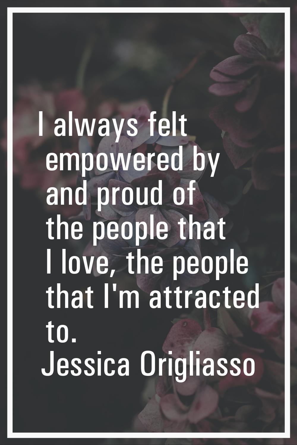 I always felt empowered by and proud of the people that I love, the people that I'm attracted to.