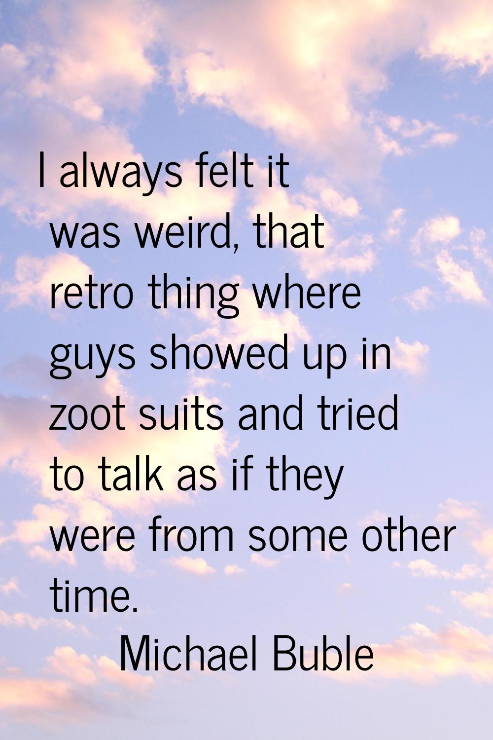 I always felt it was weird, that retro thing where guys showed up in zoot suits and tried to talk a