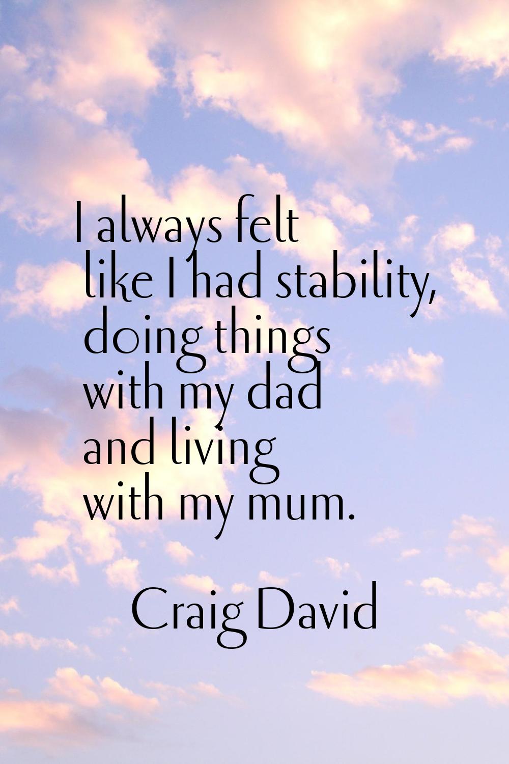 I always felt like I had stability, doing things with my dad and living with my mum.