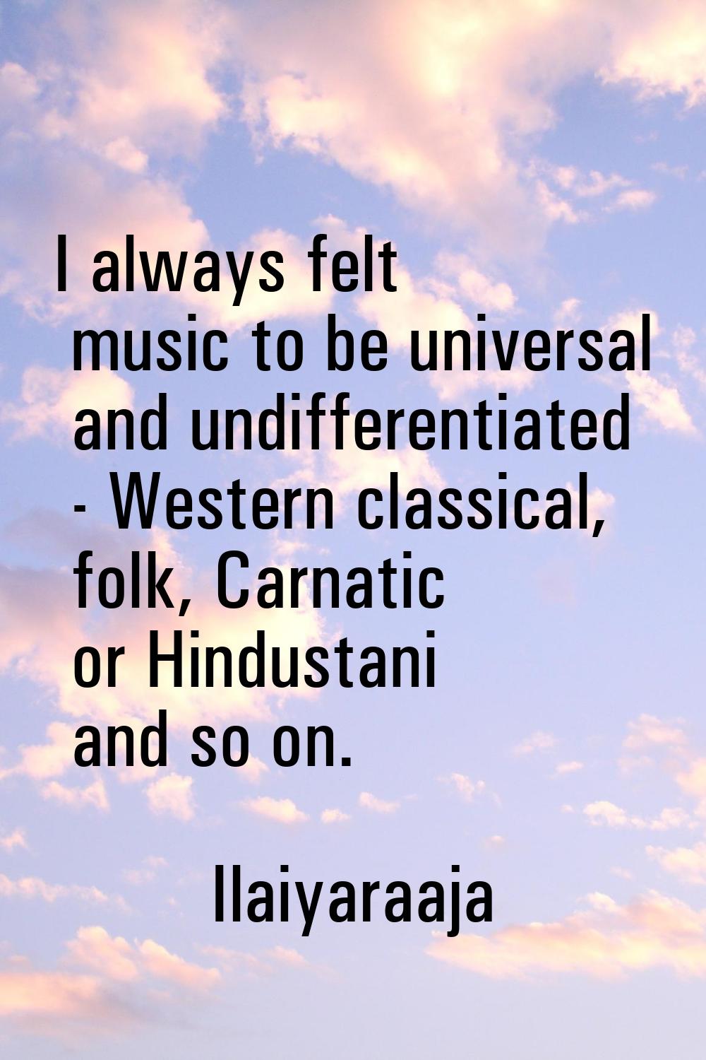 I always felt music to be universal and undifferentiated - Western classical, folk, Carnatic or Hin