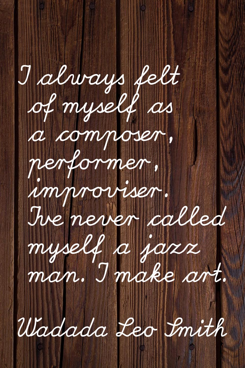 I always felt of myself as a composer, performer, improviser. I've never called myself a jazz man. 