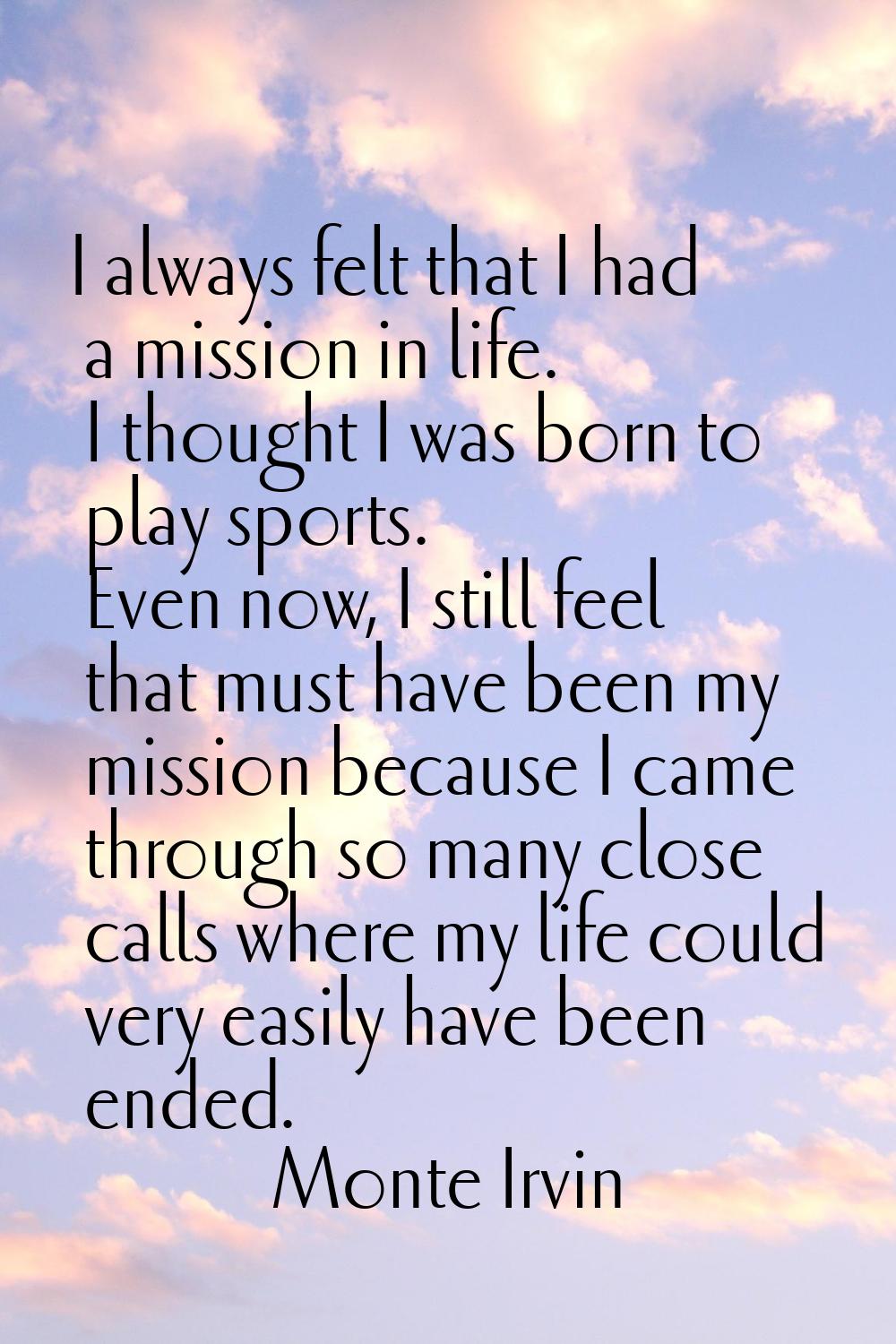 I always felt that I had a mission in life. I thought I was born to play sports. Even now, I still 