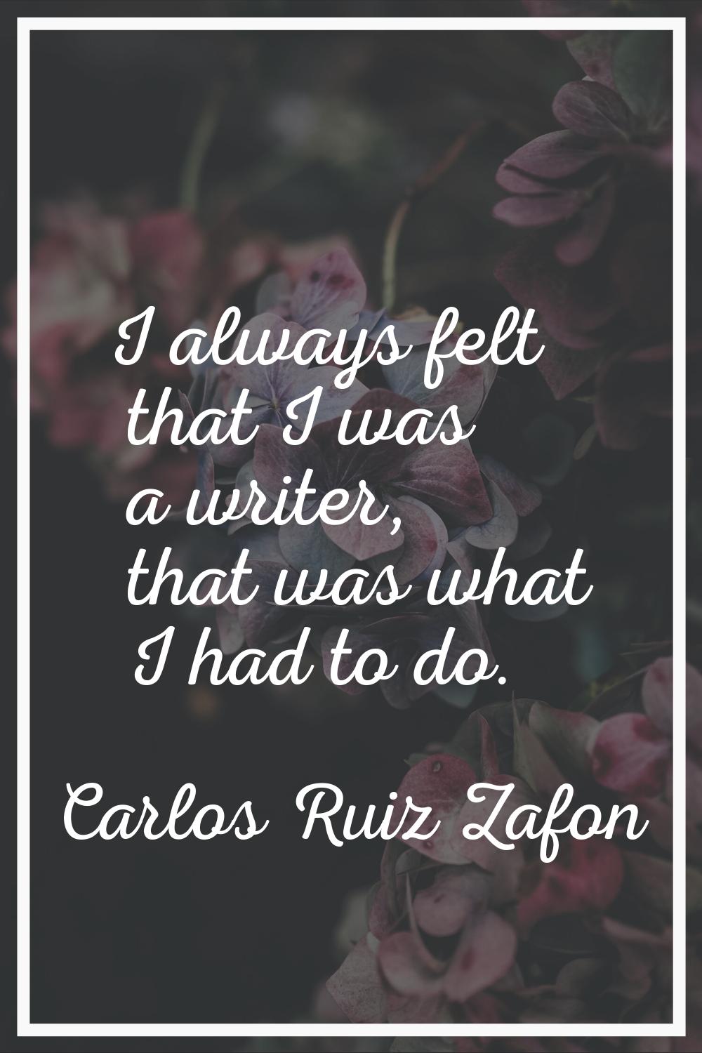 I always felt that I was a writer, that was what I had to do.