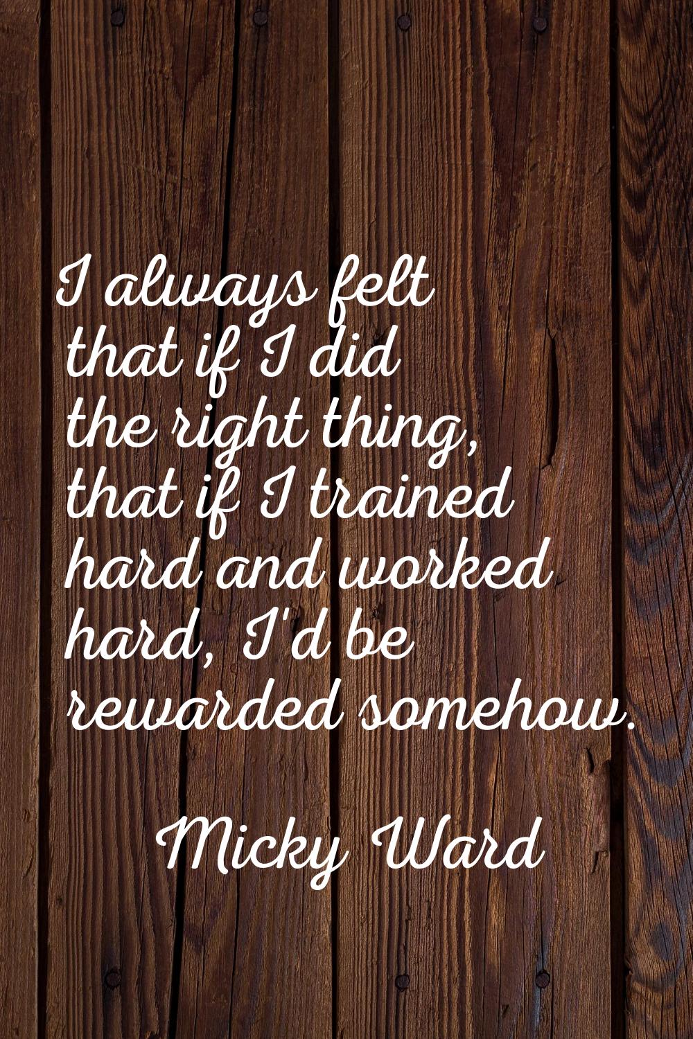 I always felt that if I did the right thing, that if I trained hard and worked hard, I'd be rewarde
