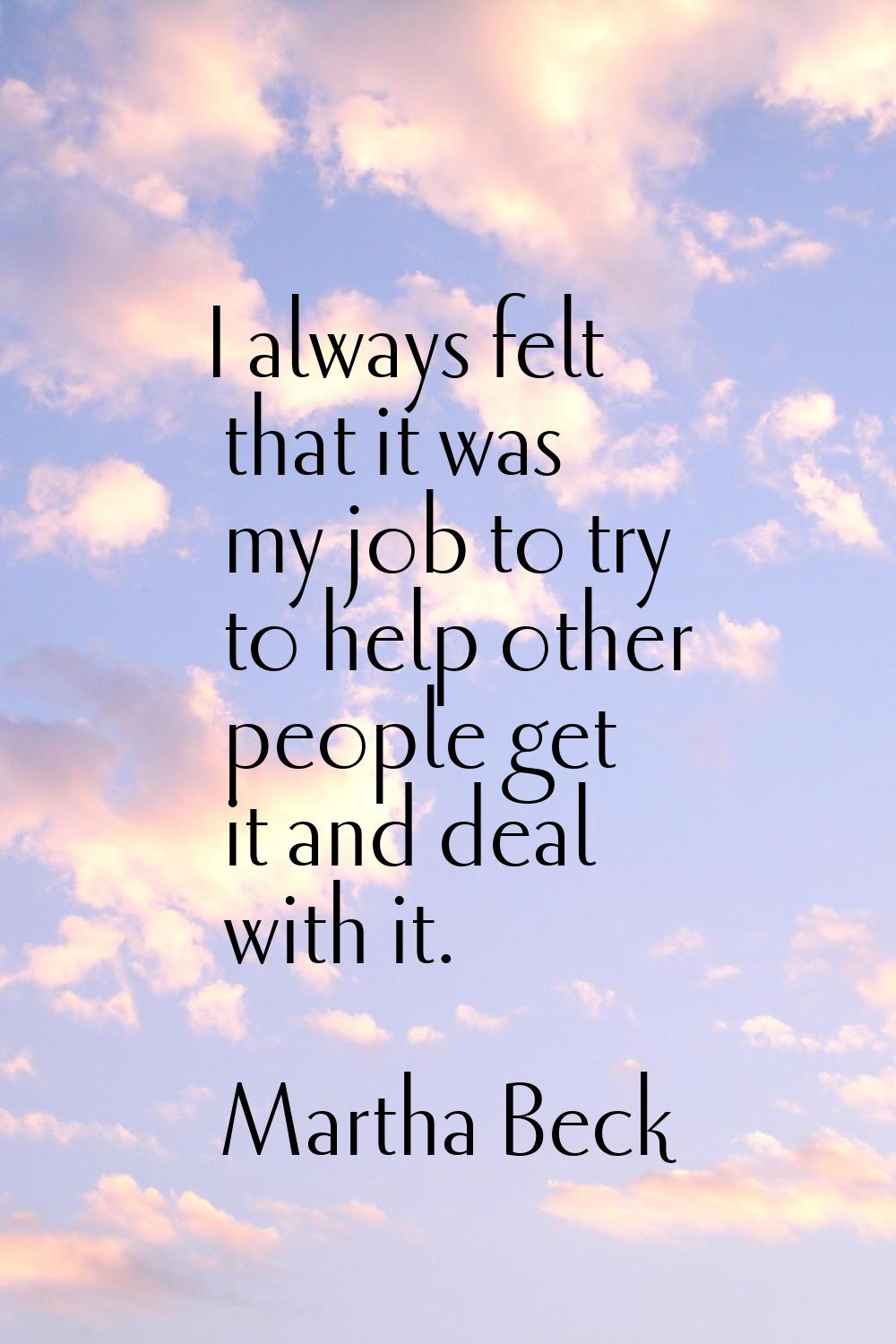 I always felt that it was my job to try to help other people get it and deal with it.