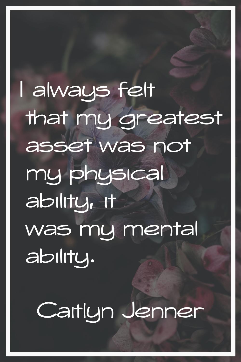 I always felt that my greatest asset was not my physical ability, it was my mental ability.