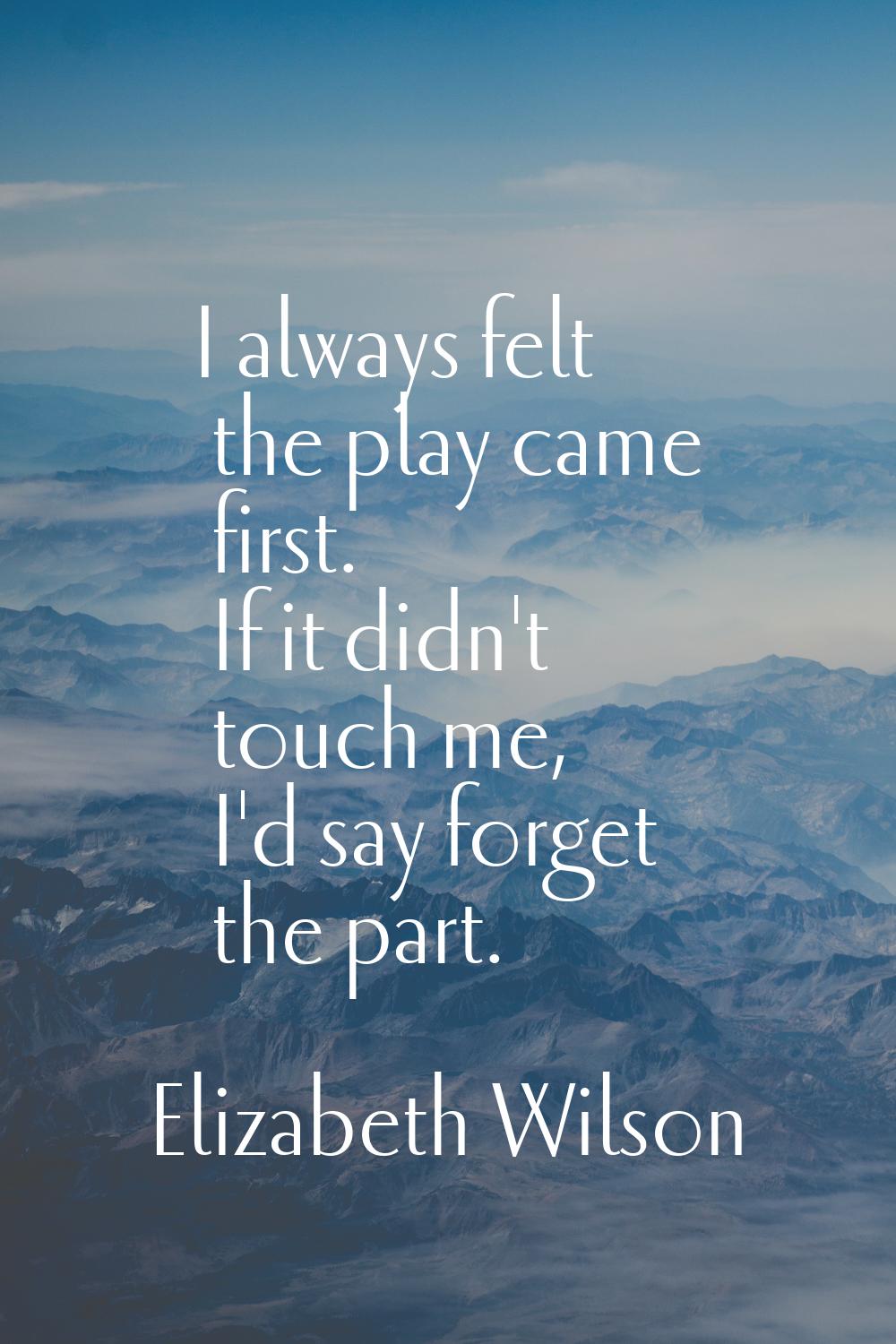 I always felt the play came first. If it didn't touch me, I'd say forget the part.