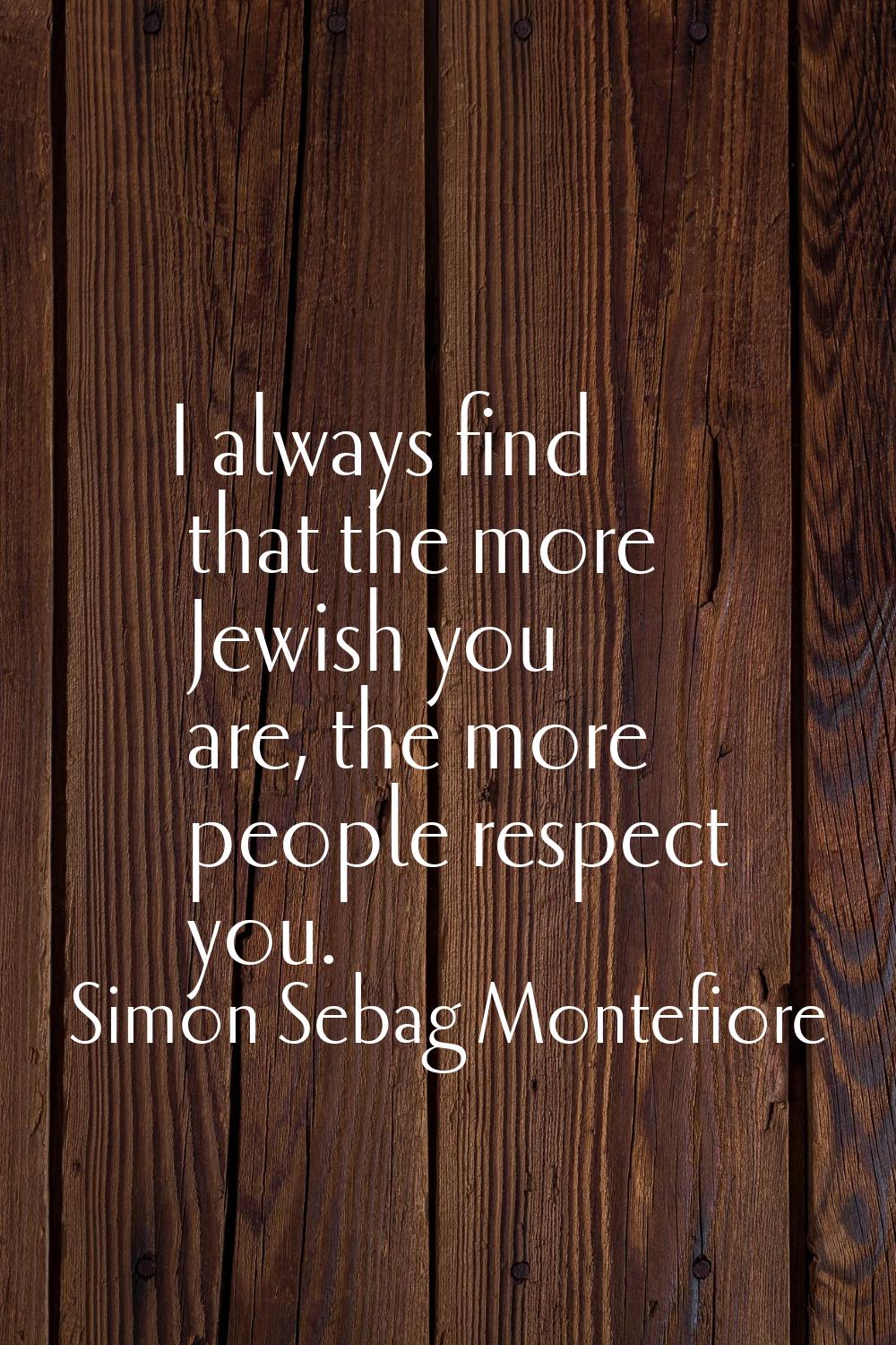 I always find that the more Jewish you are, the more people respect you.