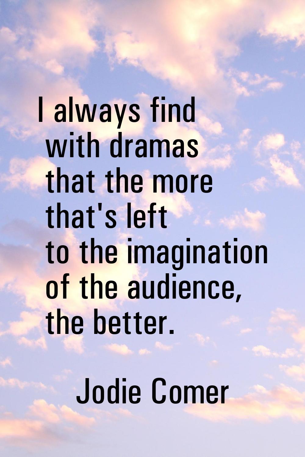I always find with dramas that the more that's left to the imagination of the audience, the better.