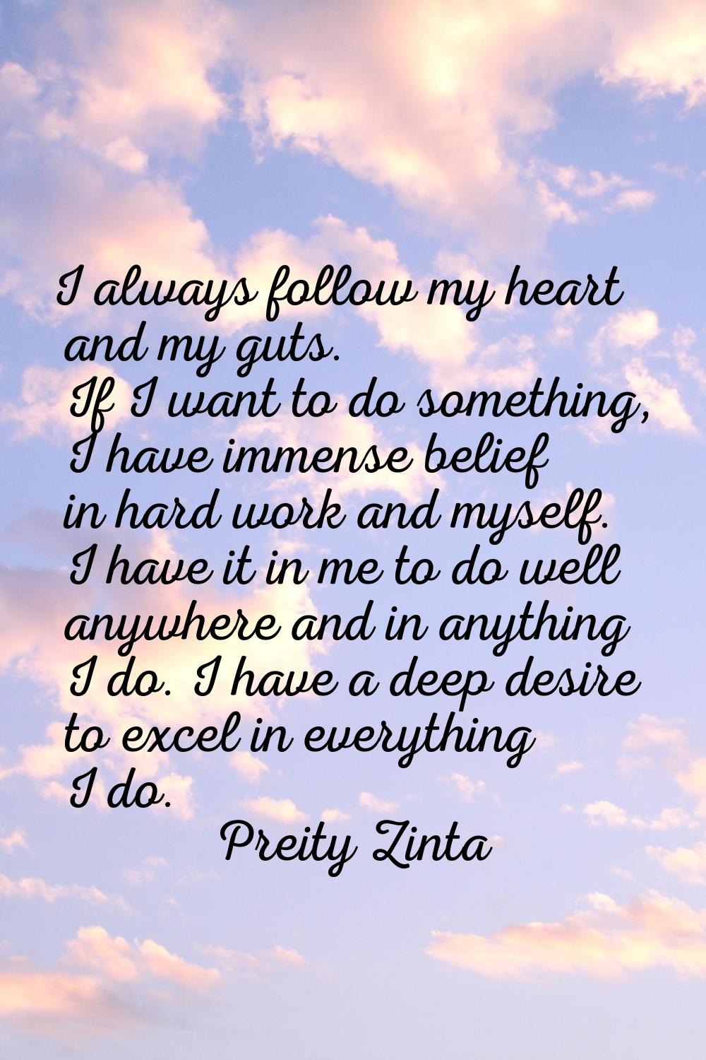 I always follow my heart and my guts. If I want to do something, I have immense belief in hard work