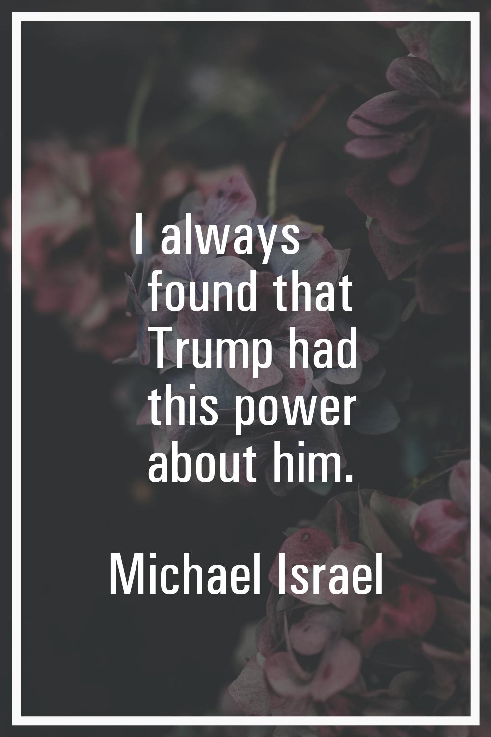 I always found that Trump had this power about him.