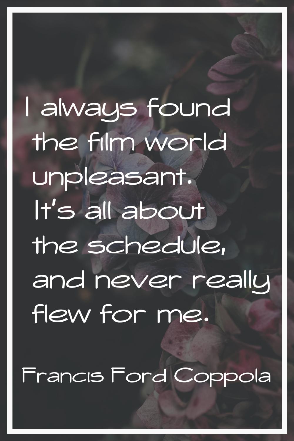 I always found the film world unpleasant. It's all about the schedule, and never really flew for me