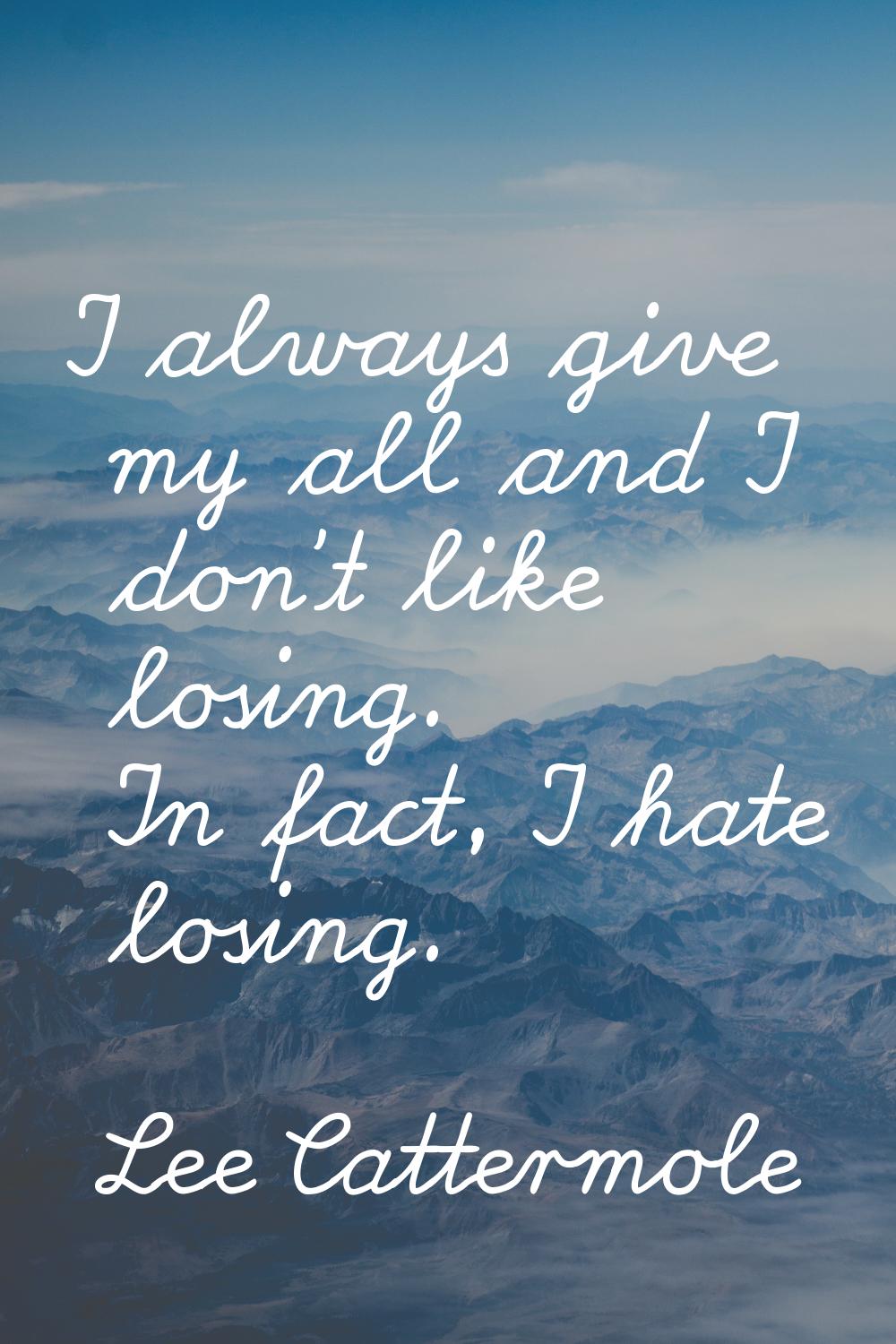 I always give my all and I don't like losing. In fact, I hate losing.