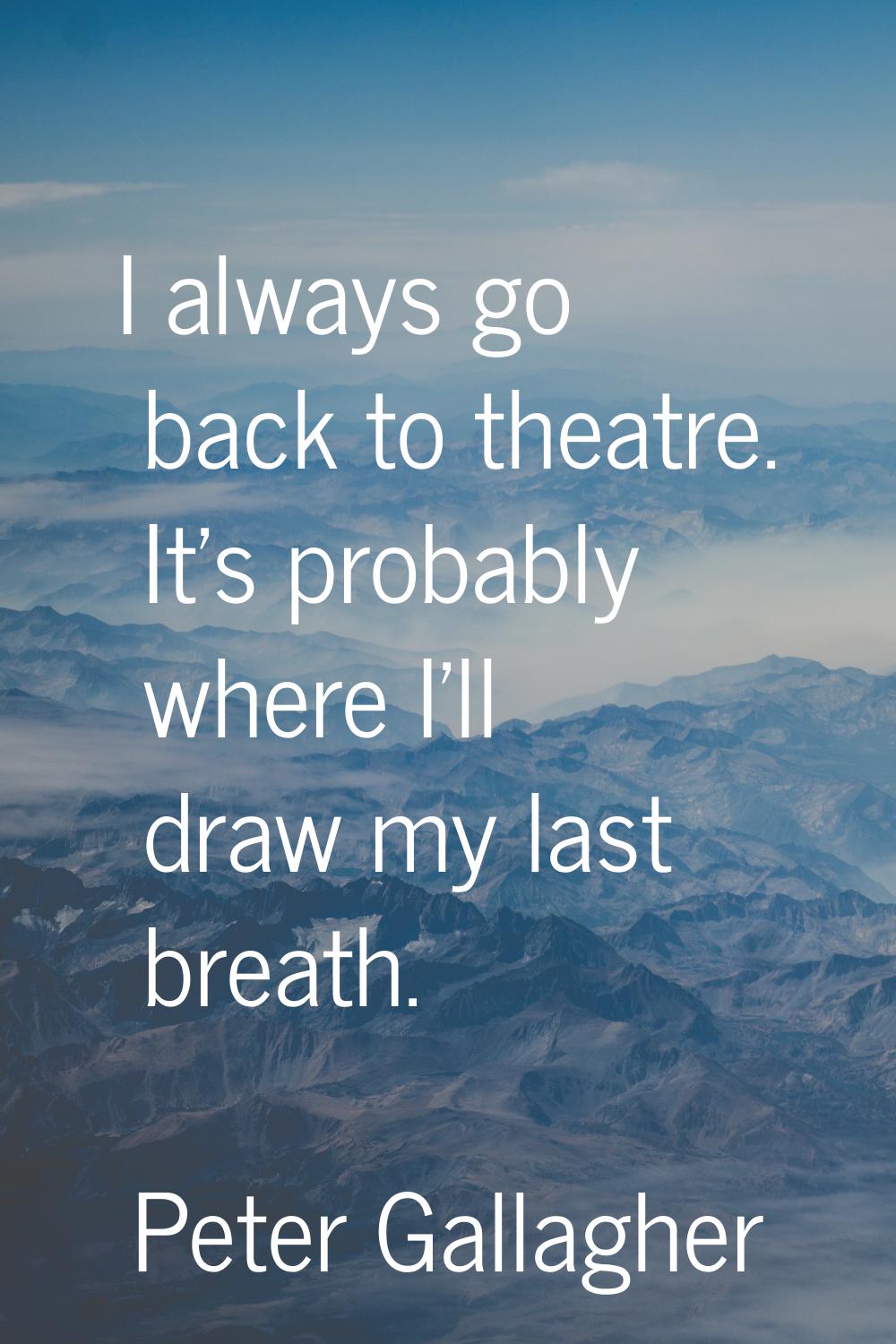 I always go back to theatre. It's probably where I'll draw my last breath.