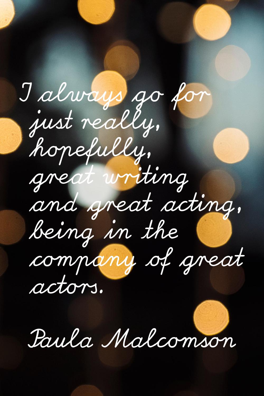 I always go for just really, hopefully, great writing and great acting, being in the company of gre