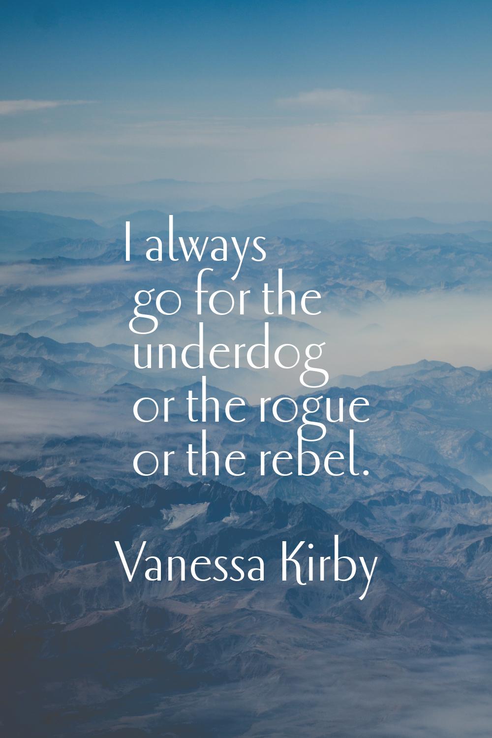 I always go for the underdog or the rogue or the rebel.