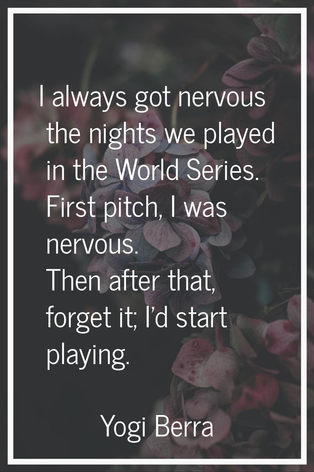 I always got nervous the nights we played in the World Series. First pitch, I was nervous. Then aft